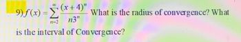 9) ƒ (x) = Ÿ (x + 4)"
Σ
n3"
n=2
is the interval of Convergence?
What is the radius of convergence? What