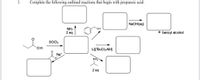 ### Organic Chemistry Reaction Scheme

**Objective:**
Complete the following outlined reactions that begin with propanoic acid.

**Reaction Scheme and Steps:**

1. **Starting Reactant: Propanoic Acid**
   - **Chemical Structure:**
     \[
     \begin{array}{c}
      \text{H} \\
      \text{O} - \text{C} - \text{OH} \\
      \text{CH}_2 - \text{CH}_3
     \end{array}
     \]

2. **First Step: Reaction with Thionyl Chloride (SOCl₂)**
   - **Reactant:**
     - Thionyl Chloride (SOCl₂)
   - **Intermediate Product: Propanoyl Chloride**

3. **Second Step: Reaction with Ammonia (NH₃)**
   - **Reactant:**
     - Ammonia (NH₃)
     - Quantity: 2 equivalents
   - **Second Intermediate Product: Propanamide**

4. **Third Step: Reaction with Lithium (tri-tert-butoxy)aluminum Hydride**
   - **Reactant:**
     - Li[(t-BuO)₃AlH]
   - **Third Intermediate Product: Propylamine**

5. **Fourth Step: Reaction with Benzyl Alcohol**
   - **Reactant:**
     - Benzyl Alcohol
   - **Intermediate Product: Benzyl Ester of Propanamide**
     \[
     C_6H_5CH_2O - CO - NH - CH_2 - CH_3
     \]

6. **Fifth Step: Reaction with Sodium Hydroxide (NaOH) (aq)**
   - **Reactant:**
     - Sodium Hydroxide (NaOH), aqueous solution
   - **Final Product:**
     - Benzyl Alcohol (C₆H₅CH₂OH)
     - Resulting compound (need completion from intermediate)

**Graphical Representation:**
The graphical reaction scheme represents the sequential chemical reactions starting with propanoic acid, transforming through various reagents until reaching the final products. Each arrow in the diagram marks the direction of the reaction steps, with the appropriate reagents listed beside them.

Complete the diagram based on the reagents and the structural changes provided step by step. The final step shows the formation of Benzyl Alcohol, confirming that the reactions