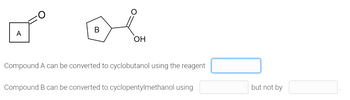 B
A
OH
Compound A can be converted to cyclobutanol using the reagent
Compound B can be converted to cyclopentylmethanol using
but not by