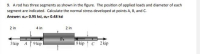 9. A rod has three segments as shown in the figure. The position of applied loads and diameter of each
segment are indicated. Calculate the normal stress developed at points A, B, and C.
Answer: GA= 0.95 ksi, os= 0.48 ksi
2 in
4 in
2 in
3 kip A 1 9 kip
8 kip C 2 kip
