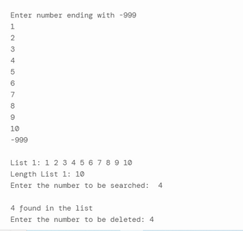 Enter number ending with -999
1
2
3450 (0
6
7
8
9
10
-999
List 1: 1 2 3 4 5 6 7 8 9 10
Length List 1: 10
Enter the number to be searched: 4
4 found in the list
Enter the number to be deleted: 4