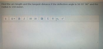 Find the arc length and the tangent distance if the deflection angle is 50 25' 36" and the
radius is 150 meter.
7
i▾
B
☑
x x²