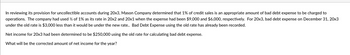 In reviewing its provision for uncollectible accounts during 20x3, Mason Company determined that 1% of credit sales is an appropriate amount of bad debt expense to be charged to
operations. The company had used ½ of 1% as its rate in 20x2 and 20x1 when the expense had been $9,000 and $6,000, respectively. For 20x3, bad debt expense on December 31, 20x3
under the old rate is $3,000 less than it would be under the new rate.. Bad Debt Expense using the old rate has already been recorded.
Net income for 20x3 had been determined to be $250,000 using the old rate for calculating bad debt expense.
What will be the corrected amount of net income for the year?