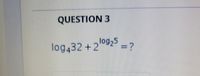 QUESTION 3
%=D?
log432 +2lo925
