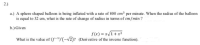 a.) A sphere shaped balloon is being inflated with a rate of 800 cm³ per minute. When the radius of the balloon
is equal to 32 cm, what is the rate of change of radius in terms of cm/min ?
b.) Given
f(x) = x/1+ x2
What is the value of (f"(-v2)? (Derivative of the inverse function).
