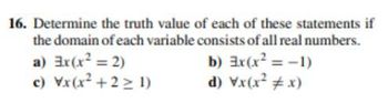 16. Determine the truth value of each of these statements if
the domain of each variable consists of all real numbers.
a) 3x(x² = 2)
c) Vx(x²+2 ≥ 1)
b) Ex(x² = -1)
d) Vx(x² #x)