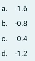 а. -1.6
b. -0.8
С. -0.4
d. -1.2
