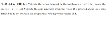 = -x² + 6x - 5 and the
(6405 #4 p. 321) Let R denote the region bounded by the parabola y
line y = -x + 1. Let S denote the solid generated when the region R is revolved about the y-axis.
Setup, but do not evaluate, an integral that would give the volume of S.