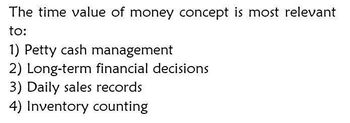 The time value of money concept is most relevant
to:
1) Petty cash management
2) Long-term financial decisions
3) Daily sales records
4) Inventory counting