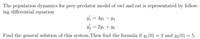 The population dynamics for prey-predator model of owl and rat is representated by follow-
ing differential equation
1 = 4y1 – Y2
2 = 2yı + Y2
Find the general solution of this system.Then find the formula if y1(0) = 2 and y2(0) = 5.
%3D
