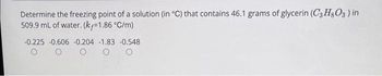 Determine the freezing point of a solution (in °C) that contains 46.1 grams of glycerin (C3H8O3 ) in
509.9 mL of water. (kf=1.86 °C/m)
-0.225 -0.606 -0.204 -1.83 -0.548
O O
O