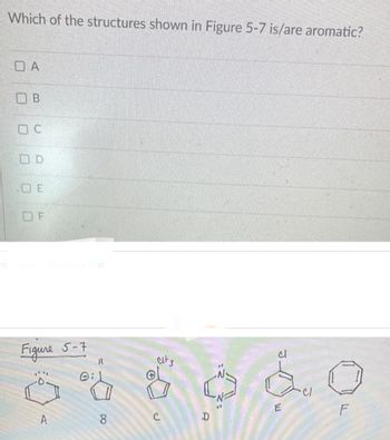 Ⓒ
Which of the structures shown in Figure 5-7 is/are aromatic?
OA
ОВ
C
OD
OE
OF
show Transcribed Text
Figure 5-7
,'"
A
H
8
Clt 3
C
cl
E
·C/
F