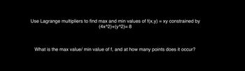 Use Lagrange multipliers to find max and min values of f(x,y) = xy constrained by
(4x^2)+(y^2)=8
What is the max value/ min value of f, and at how many points does it occur?