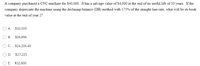 A company purchased a CNC machine for $40,000. It has a salvage value of $4,000 at the end of its useful life of 10 years. If the
company depreciate the machine using the declining-balance (DB) method with 175% of the straight-line rate, what will be its book
value at the end of year 2?
A.
$32,333
B. $26,896
O C. $24,206.40
D.
$27,225
E.
$32,800
