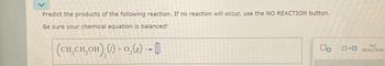 Predict the products of the following reaction. If no reaction will occur, use the NO REACTION button.
Be sure your chemical equation is balanced!
(CH_CH₂OH) () +0,(g) → 0
ローロ
NO
REACTION