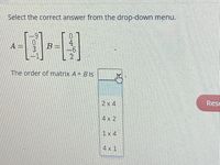 Select the correct answer from the drop-down menu.
0.
4
A =
B
The order of matrix A+ B is
2 x 4
Rese
4 x 2
1x 4
4x 1
