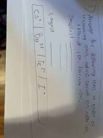 Arrange the following ions in order of
increasing
อ
ionic radius Cesium ion, iodide ion,
telluride ion, barium ion.
Smallest
Largest
Cst | Ba²+ | Te ²- | I-
Ва
24
с.
S