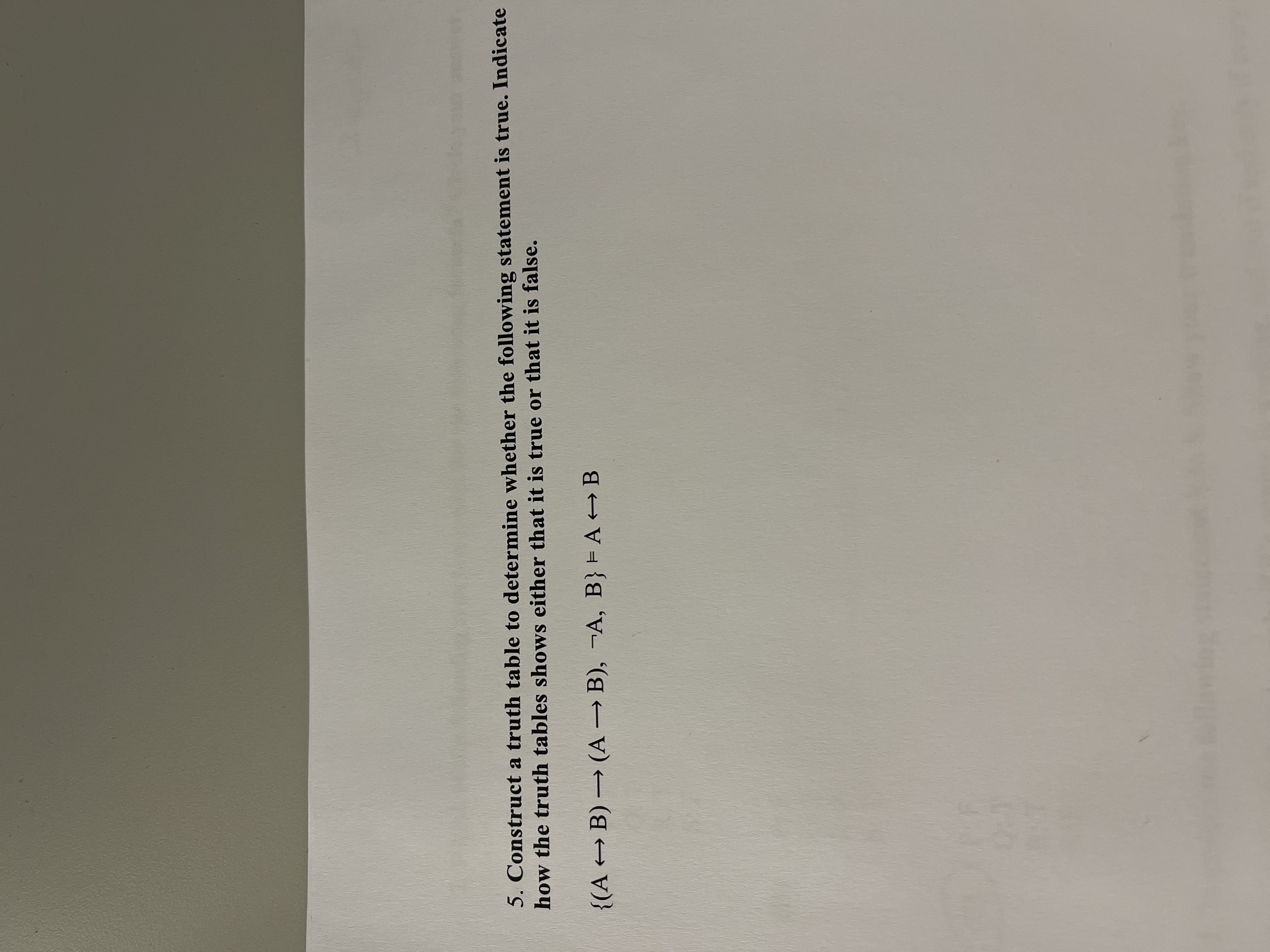 5. Construct a truth table to determine whether the following statement is true. Indicate
how the truth tables shows either that it is true or that it is false.
{(A B) → (A → B), ¬A, B} ► A + B
