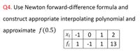 Q4. Use Newton forward-difference formula and
construct appropriate interpolating polynomial and
approximate f(0.5)
Xi -1 0 1 2
fi 1
-1
1
13
