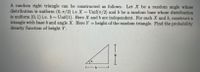 A random right triangle can be constructed as follows. Let X be a random angle whose
distribution is uniform (0, 7/2) i.e X ~
is uniform (0, 1) i.e. b~
triangle with base b and angle X. Here Y height of the random triangle. Find the probability
density function of height Y.
Unif(T/2) and b be a random base whose distribution
Unif(1). Here X and b are independent. For each X and b, construct a
