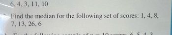 6, 4, 3, 11, 10
Find the median for the following set of scores: 1, 4, 8,
7, 13, 26,6
T
ch. 6-11 ...
of n
10. gooror
654
2