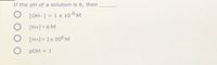If the pH of a solution is 6, then
O [OH--] = 1 x 10 8M
O [H+] = 6 M
O [H+] = 1x 106M
O pOH = 1
