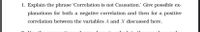 1. Explain the phrase 'Correlation is not Causation.' Give possible ex-
planations for both a negative correlation and then for a positive
correlation between the variables A and X discussed here.
loto the
