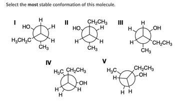 Select the most stable conformation of this molecule.
I
HO,
H3CH₂C
H
H
CH3
H
IV
"
HO.
H
H3C CH₂CH3
-ОН
ΗΧΗ
н
CH₂CH3
H
CH3
Н.
V
Ш
H3C_
H-
Н.
Н
нн
н
OH
CH3
CH₂CH3
CH₂CH3
-ОН