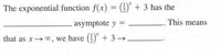 The exponential function f(x) = () + 3 has the
asymptote y =
This means
%3D
that as x , we have () + 3→-
