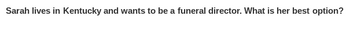 Sarah lives in Kentucky and wants to be a funeral director. What is her best option?