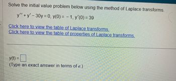 Solve the initial value problem below using the method of Laplace transforms.
y''+y' - 30y = 0, y(0) = -1, y'(0) = 39
Click here to view the table of Laplace transforms.
Click here to view the table of properties of Laplace transforms.
y(t) =
(Type an exact answer in terms of e.)