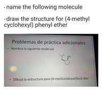 • name the following molecule
· draw the structure for (4-methyl
cyclohexyl) phenyl ether
Problemas de práctica adicionales
Nombra la siguiente molécula
OH
Dibuja la estructura para (4-metilciclohexil)fenil éter
