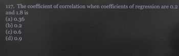 117. The coefficient of correlation when coefficients of regression
and 1.8 is
(a) 0.36
(b) 0.2
(c) 0.6
(d) 0.9
are 0.2