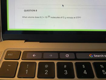 esc
K
QUESTION 8
What volume does 6.2 × 10 20 molecules of O 2 occupy at STP?
X
с
-
1
K
@
2
7
# 3
GA
4
G Search o
%
LO
5