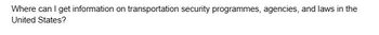 Where can I get information on transportation security programmes, agencies, and laws in the
United States?