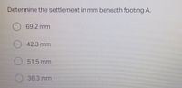 Determine the settlement in mm beneath footing A.
69.2 mm
42.3 mm
51.5 mm
36.3 mm
