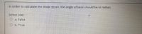 In order to calculate the shear strain, the angle of twist should be in radian:
Select one:
a. False
O b. True
