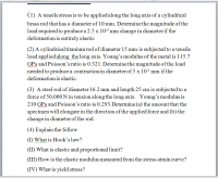 (1) A tensile stress is to be applied along the long axis of a cylindrical
brass rod that has a diameter of 10 mm. Determine the magnitude of the
load required to produce a 2.5 x 10-3 mm change in diameter if the
deformation is entirely elastic
