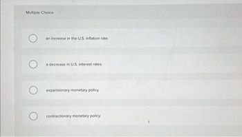 Multiple Choice
an increase in the U.S. inflation rate..
a decrease in U.S. interest rates.
expansionary monetary policy.
contractionary monetary policy.