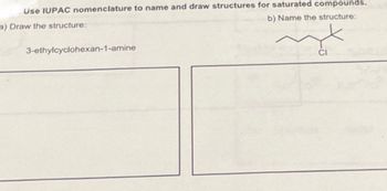 Use IUPAC nomenclature to name and draw structures for saturated compounds.
b) Name the structure:
a) Draw the structure:
3-ethylcyclohexan-1-amine
CI