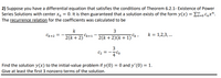 2) Suppose you have a differential equation that satisfies the conditions of Theorem 6.2.1- Existence of Power
Series Solutions with center x, = 0. It is then guaranteed that a solution exists of the form y(x) = E-0 Cnx".
The recurrence relation for the coefficients was calculated to be
k
3
Ck+2
k = 1,2,3, ..
2(k + 2) k+1
2(k + 2)(k + 1)
3
C2 = -7C0
Find the solution y(x) to the initial-value problem if y(0) = 0 and y'(0) = 1.
Give at least the first 3 nonzero terms of the solution.
