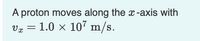 A proton moves along the -axis with
1.0 × 107 m/s.
Væ =
S.
