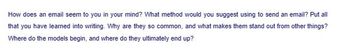 How does an email seem to you in your mind? What method would you suggest using to send an email? Put all
that you have learned into writing. Why are they so common, and what makes them stand out from other things?
Where do the models begin, and where do they ultimately end up?