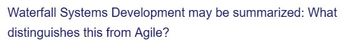 Waterfall Systems Development may be summarized: What
distinguishes this from Agile?