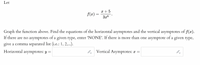 Let
x + 5
f(x) =
3x6
Graph the function above. Find the equations of the horizontal asymptotes and the vertical asymptotes of f(x).
If there are no asymptotes of a given type, enter 'NONE'. If there is more than one asymptote of a given type,
give a comma separated list (i.e.: 1, 2,...).
Horizontal asymptotes: y =
Vertical Asymptotes: x =
