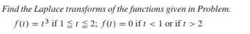 Find the Laplace transforms of the functions given in Problem:
f(1) = 1³ if 1 3 1 3 2; f(t) = 0 if 1 < 1 or if t > 2
