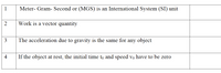 1
Meter- Gram- Second or (MGS) is an International System (SI) unit
Work is a vector quantity
3
The acceleration due to gravity is the same for any object
4
If the object at rest, the initial time to and speed vo have to be zero
