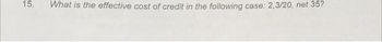 15.
What is the effective cost of credit in the following case: 2,3/20, net 35?