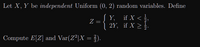 Let X, Y be independent Uniform (0, 2) random variables. Define
Y, if X < },
2Y, if X > }.
Z =
Compute E[Z] and Var(Z²|X = }).
