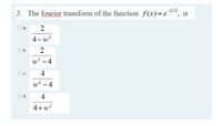 5. The fourier transform of the function f(x)= eF1,
is
2
4-
Ob.
w? -4
4
w? – 4
o d.
4
4+w?
